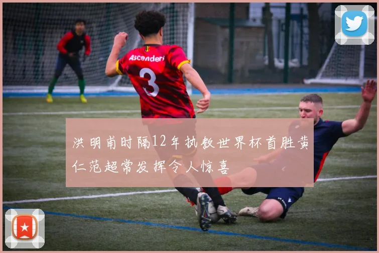 洪明甫时隔12年执教世界杯首胜黄仁范超常发挥令人惊喜