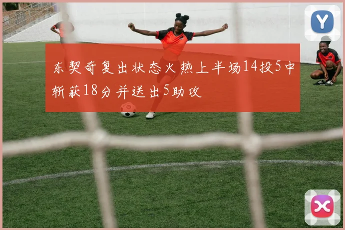 东契奇复出状态火热上半场14投5中斩获18分并送出5助攻