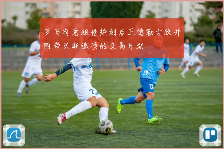 罗马有意租借热刺后卫德勒古欣并附带买断选项的交易计划