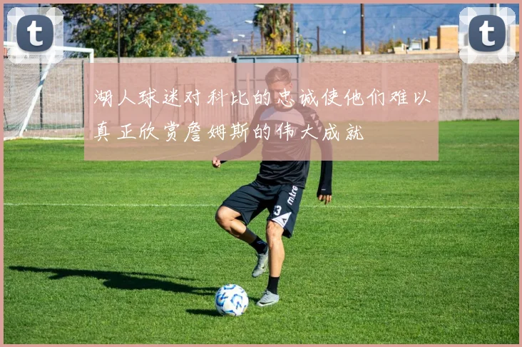 湖人球迷对科比的忠诚使他们难以真正欣赏詹姆斯的伟大成就