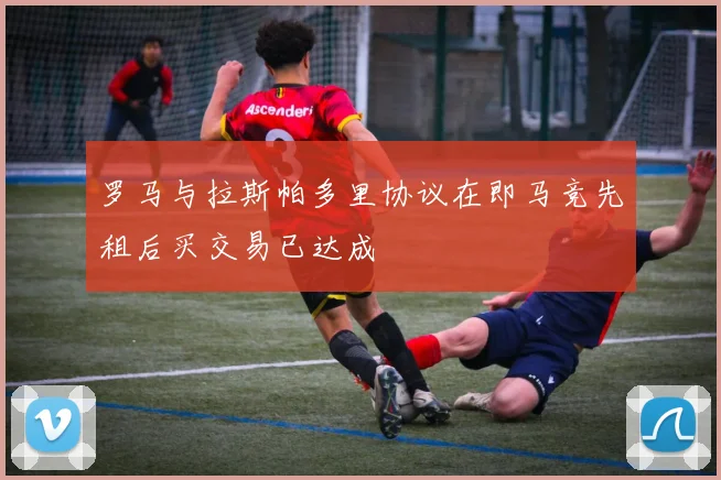 罗马与拉斯帕多里协议在即马竞先租后买交易已达成