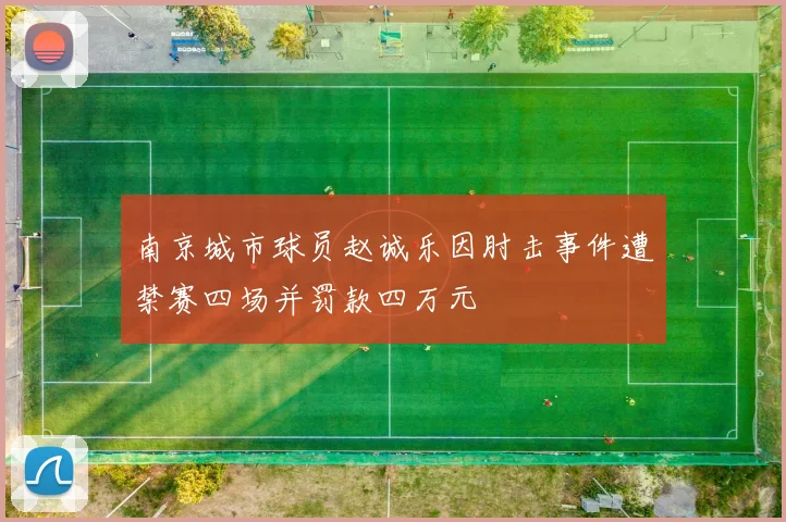 南京城市球员赵诚乐因肘击事件遭禁赛四场并罚款四万元
