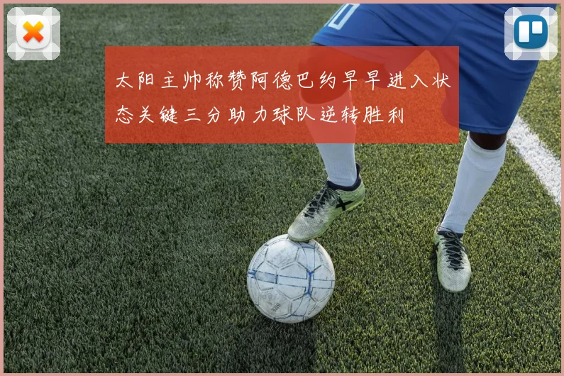 太阳主帅称赞阿德巴约早早进入状态关键三分助力球队逆转胜利