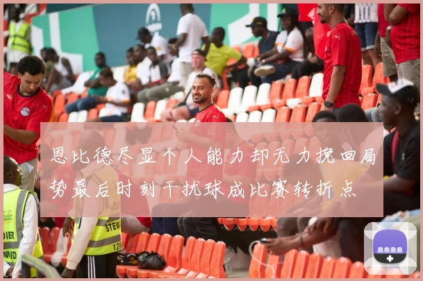 恩比德尽显个人能力却无力挽回局势最后时刻干扰球成比赛转折点