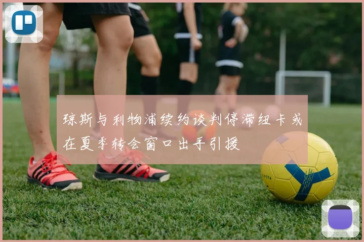 琼斯与利物浦续约谈判停滞纽卡或在夏季转会窗口出手引援