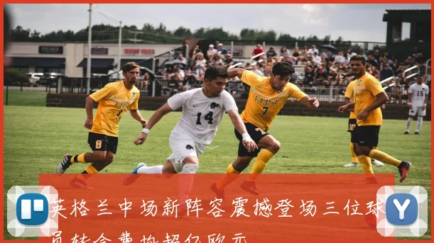 英格兰中场新阵容震撼登场三位球员转会费均超亿欧元