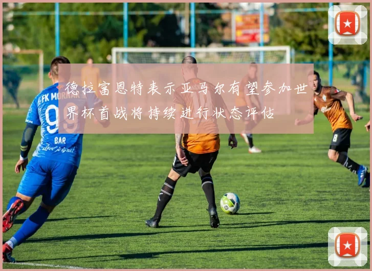 德拉富恩特表示亚马尔有望参加世界杯首战将持续进行状态评估