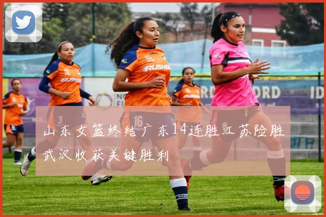 山东女篮终结广东14连胜江苏险胜武汉收获关键胜利