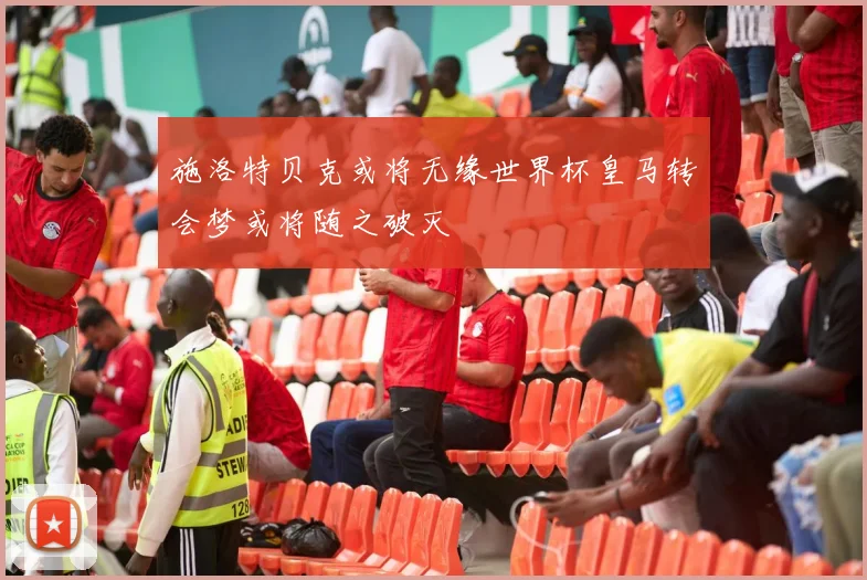 施洛特贝克或将无缘世界杯皇马转会梦或将随之破灭