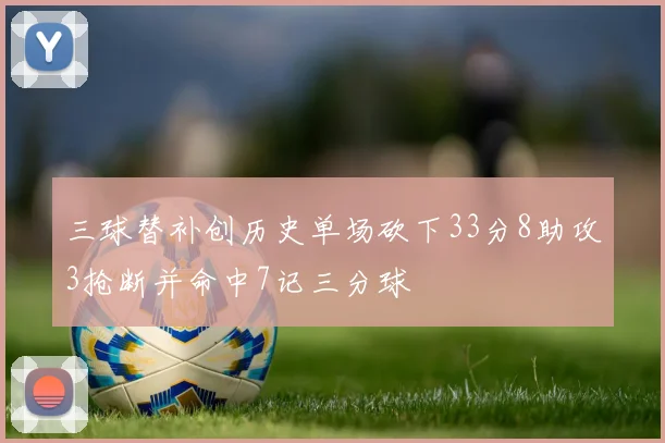三球替补创历史单场砍下33分8助攻3抢断并命中7记三分球