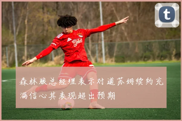 森林狼总经理表示对道苏姆续约充满信心其表现超出预期