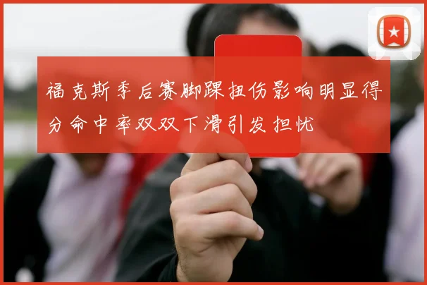 福克斯季后赛脚踝扭伤影响明显得分命中率双双下滑引发担忧