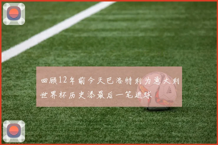 回顾12年前今天巴洛特利为意大利世界杯历史添最后一笔进球
