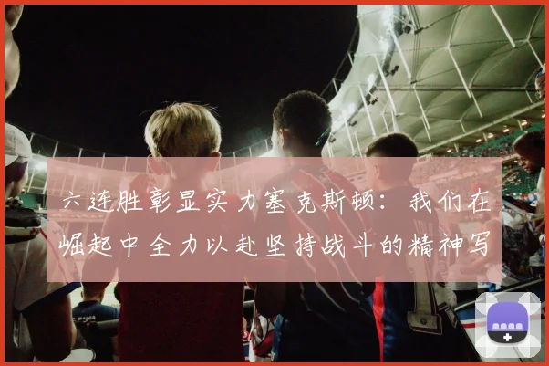 六连胜彰显实力塞克斯顿：我们在崛起中全力以赴坚持战斗的精神写照