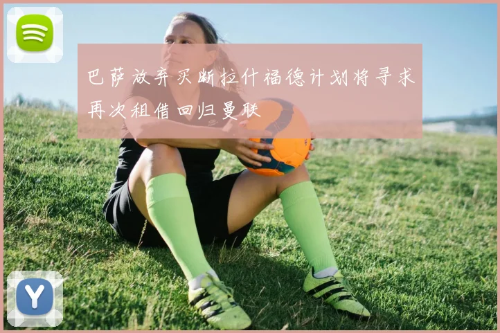 巴萨放弃买断拉什福德计划将寻求再次租借回归曼联
