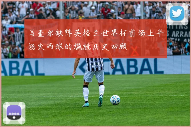 马奎尔缺阵英格兰世界杯首场上半场失两球的尴尬历史回顾