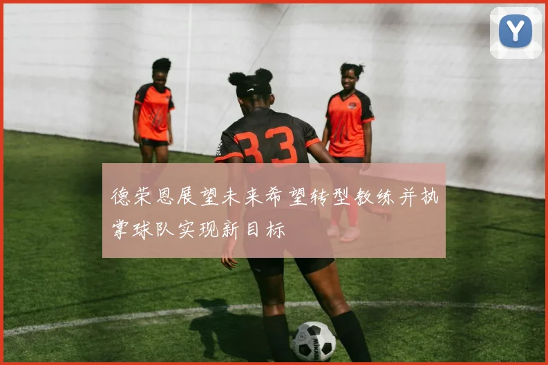 德荣恩展望未来希望转型教练并执掌球队实现新目标