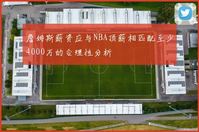詹姆斯薪资应与NBA顶薪相匹配至少4000万的合理性分析