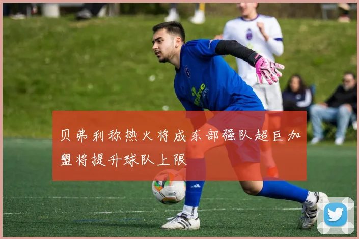 贝弗利称热火将成东部强队超巨加盟将提升球队上限