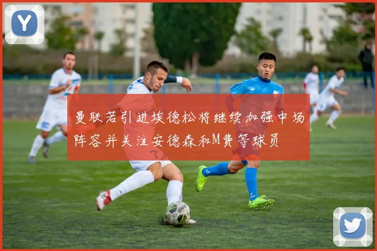 曼联若引进埃德松将继续加强中场阵容并关注安德森和M费等球员