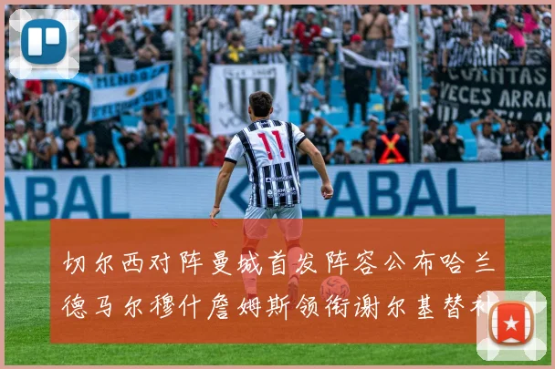 切尔西对阵曼城首发阵容公布哈兰德马尔穆什詹姆斯领衔谢尔基替补出战