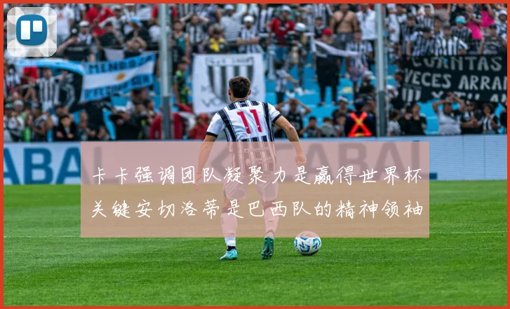 卡卡强调团队凝聚力是赢得世界杯关键安切洛蒂是巴西队的精神领袖
