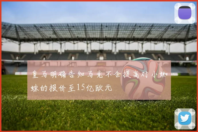 皇马明确告知马竞不会提高对小蜘蛛的报价至15亿欧元