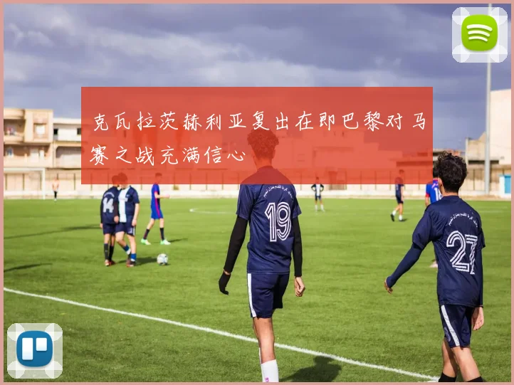 克瓦拉茨赫利亚复出在即巴黎对马赛之战充满信心