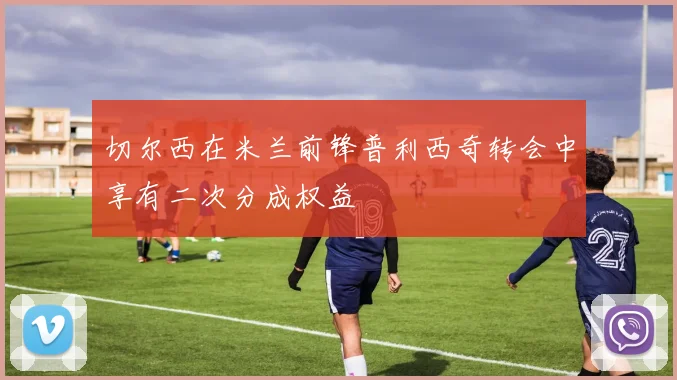 切尔西在米兰前锋普利西奇转会中享有二次分成权益