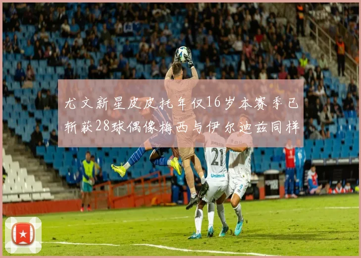 尤文新星皮皮托年仅16岁本赛季已斩获28球偶像梅西与伊尔迪兹同样闪耀