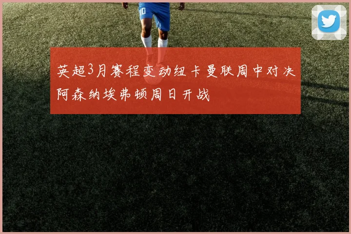 英超3月赛程变动纽卡曼联周中对决阿森纳埃弗顿周日开战