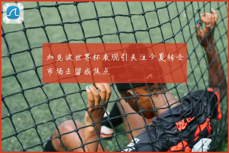 加克波世界杯表现引关注今夏转会市场去留成焦点