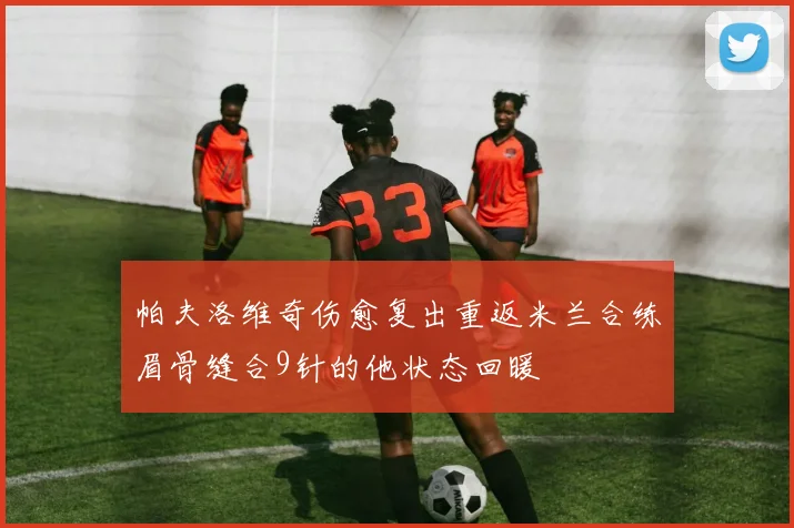 帕夫洛维奇伤愈复出重返米兰合练眉骨缝合9针的他状态回暖