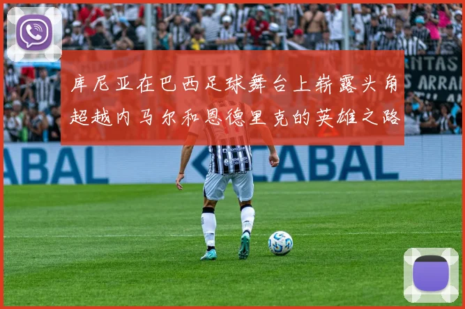库尼亚在巴西足球舞台上崭露头角超越内马尔和恩德里克的英雄之路