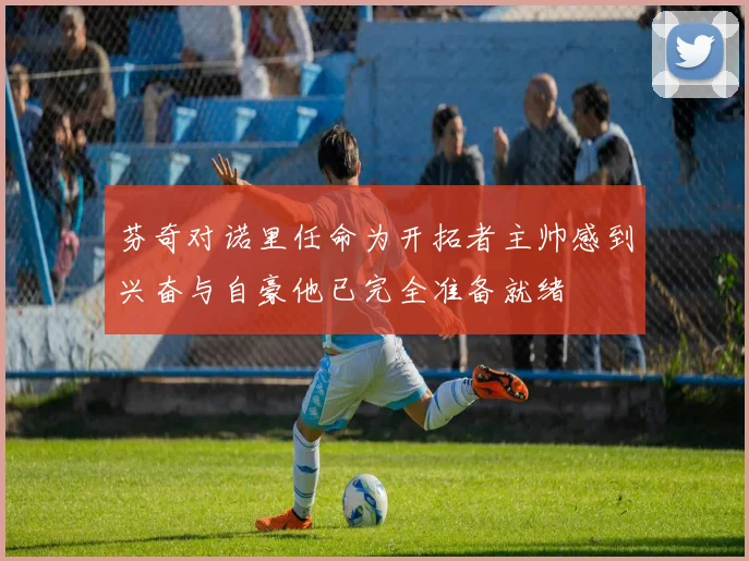 芬奇对诺里任命为开拓者主帅感到兴奋与自豪他已完全准备就绪