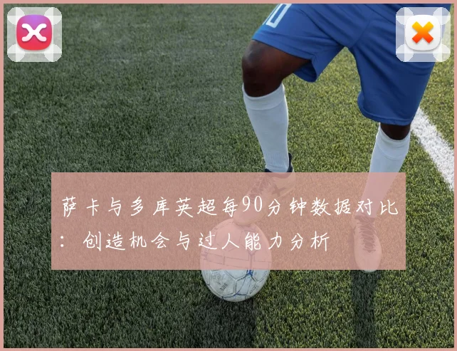 萨卡与多库英超每90分钟数据对比：创造机会与过人能力分析