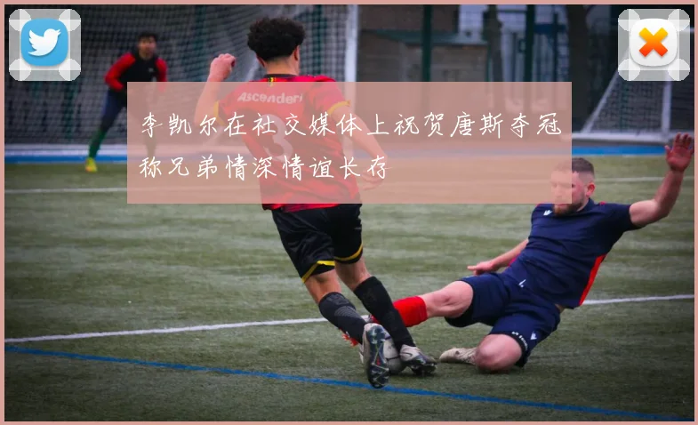 李凯尔在社交媒体上祝贺唐斯夺冠称兄弟情深情谊长存